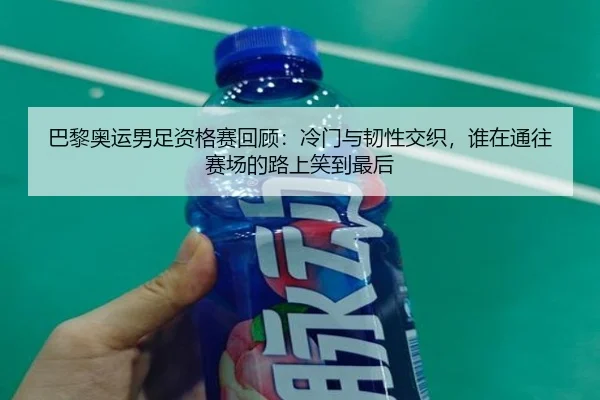 巴黎奥运男足资格赛回顾：冷门与韧性交织，谁在通往赛场的路上笑到最后